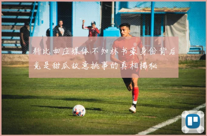科比回应媒体不知林书豪身份背后竟是甜瓜故意挑事的真相揭秘