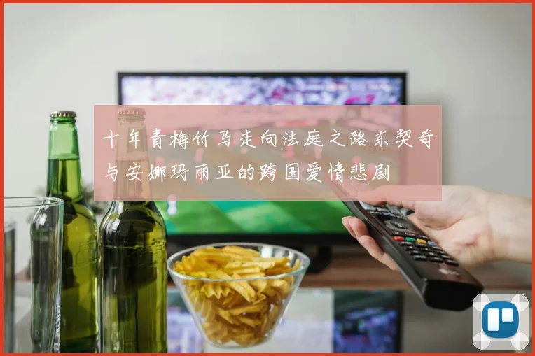 十年青梅竹马走向法庭之路东契奇与安娜玛丽亚的跨国爱情悲剧