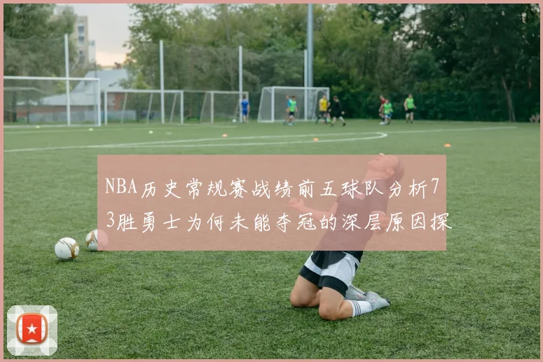 NBA历史常规赛战绩前五球队分析73胜勇士为何未能夺冠的深层原因探讨