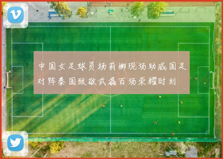中国女足球员杨莉娜现场助威国足对阵泰国致敬武磊百场荣耀时刻