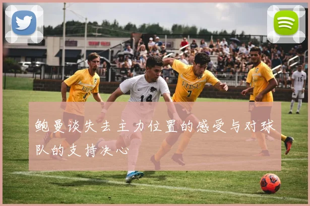 鲍曼谈失去主力位置的感受与对球队的支持决心