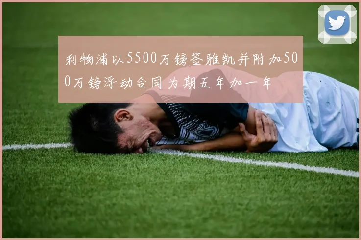 利物浦以5500万镑签雅凯并附加500万镑浮动合同为期五年加一年