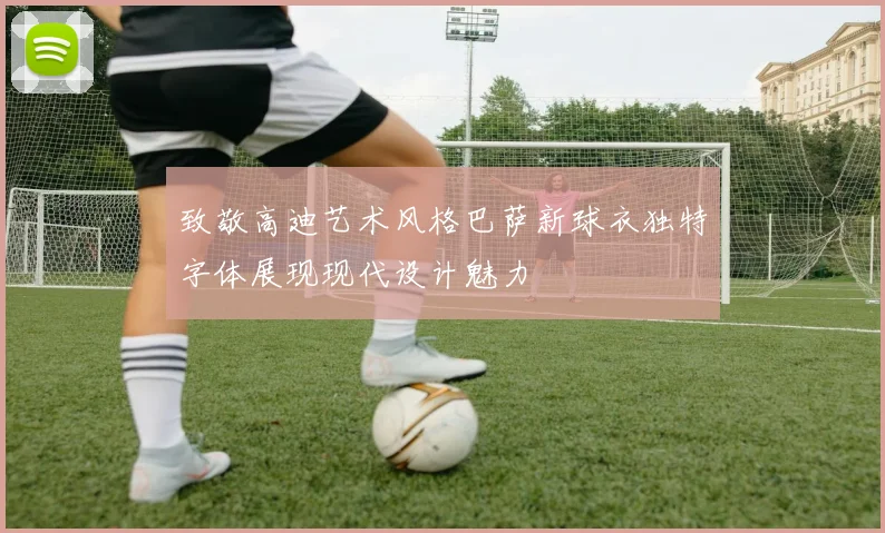 致敬高迪艺术风格巴萨新球衣独特字体展现现代设计魅力