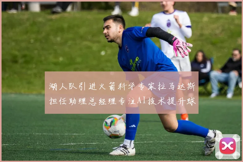 湖人队引进火箭科学专家拉马达斯担任助理总经理专注AI技术提升球队竞争力
