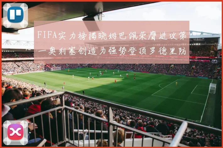 FIFA实力榜揭晓姆巴佩荣膺进攻第一奥利塞创造力强势登顶罗德里防守能力无可匹敌