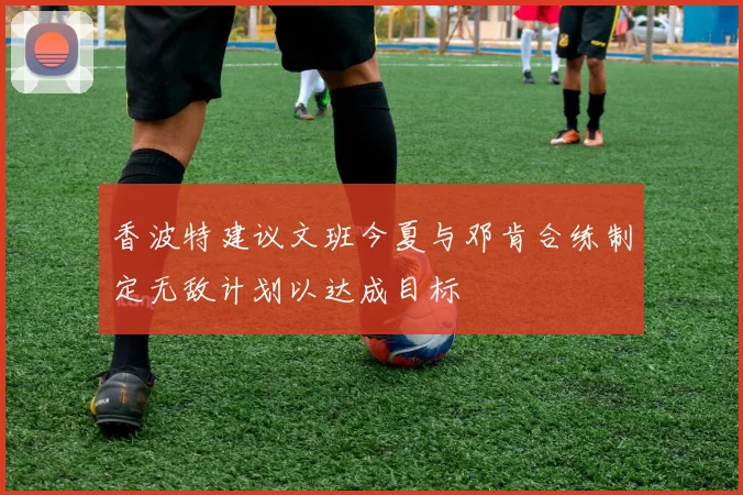 香波特建议文班今夏与邓肯合练制定无敌计划以达成目标