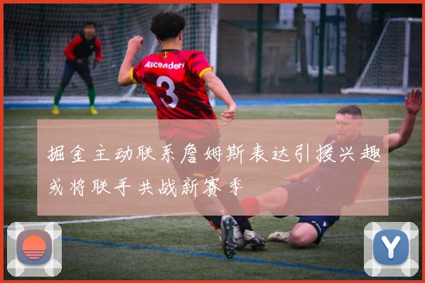 掘金主动联系詹姆斯表达引援兴趣或将联手共战新赛季