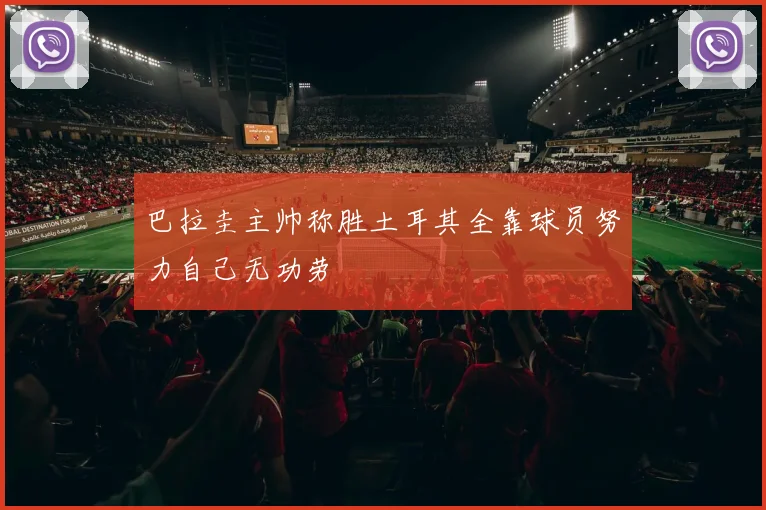巴拉圭主帅称胜土耳其全靠球员努力自己无功劳