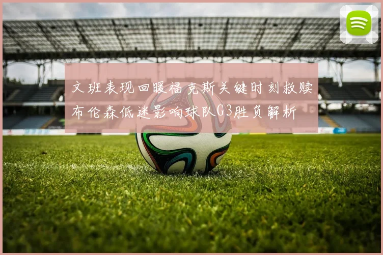 文班表现回暖福克斯关键时刻救赎布伦森低迷影响球队G3胜负解析