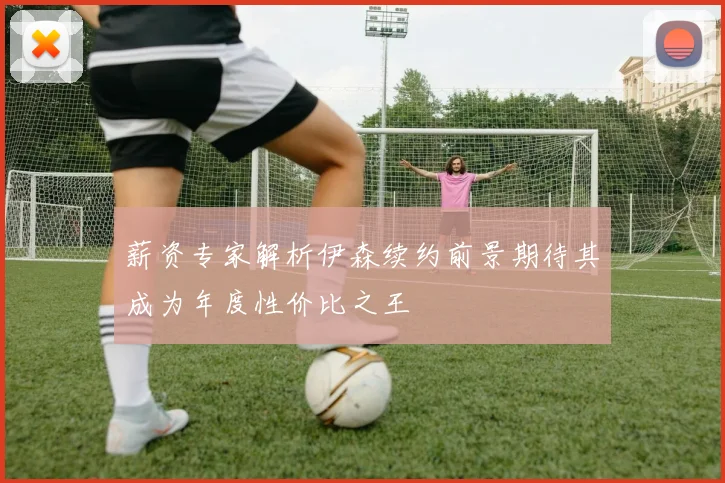 薪资专家解析伊森续约前景期待其成为年度性价比之王
