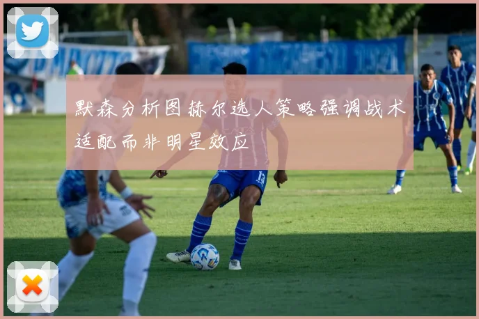 默森分析图赫尔选人策略强调战术适配而非明星效应