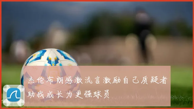 杰伦布朗感激流言激励自己质疑者助我成长为更强球员