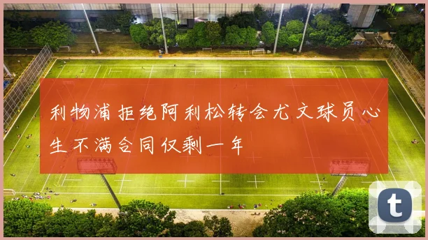 利物浦拒绝阿利松转会尤文球员心生不满合同仅剩一年