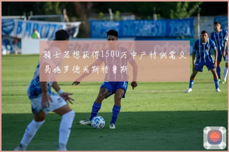 骑士若想获得1500万中产特例需交易施罗德或斯特鲁斯