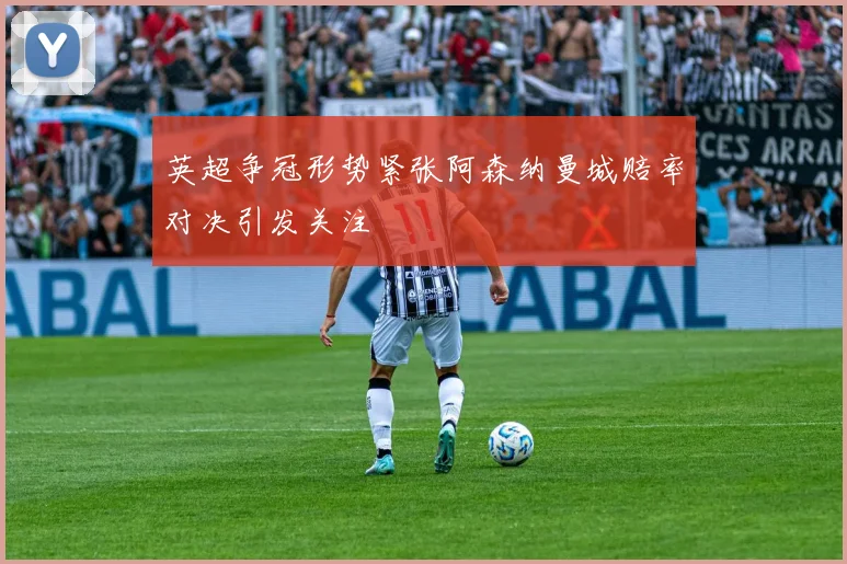 英超争冠形势紧张阿森纳曼城赔率对决引发关注