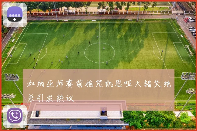 加纳巫师赛前施咒凯恩哑火错失绝杀引发热议