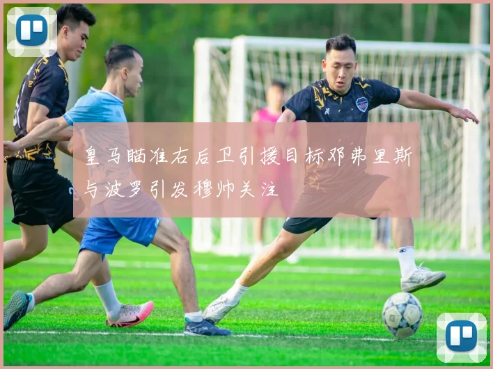 皇马瞄准右后卫引援目标邓弗里斯与波罗引发穆帅关注