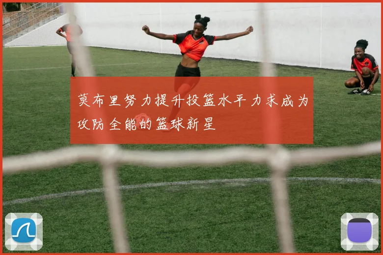 莫布里努力提升投篮水平力求成为攻防全能的篮球新星