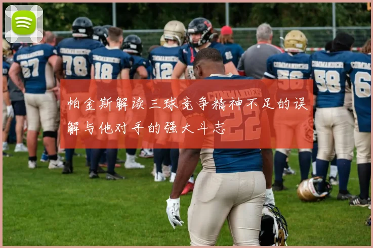 帕金斯解读三球竞争精神不足的误解与他对手的强大斗志