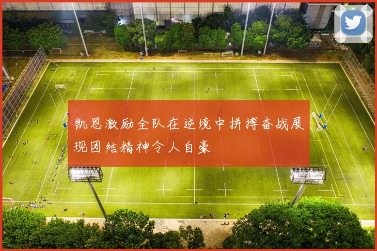 凯恩激励全队在逆境中拼搏奋战展现团结精神令人自豪