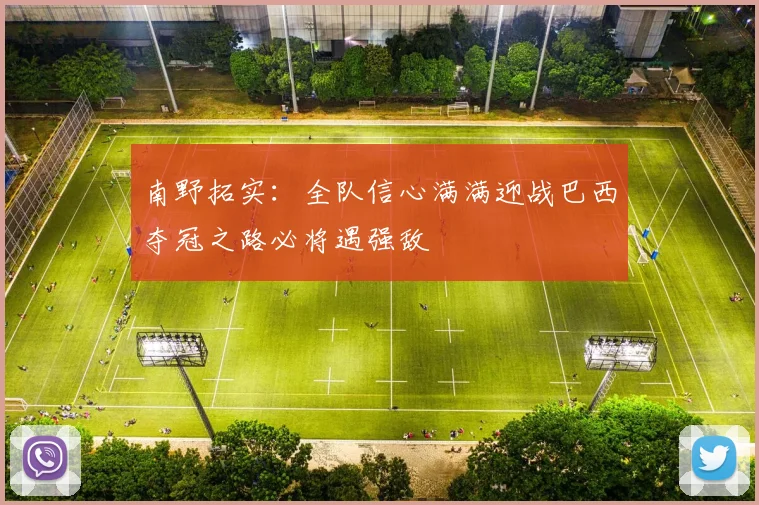 南野拓实：全队信心满满迎战巴西夺冠之路必将遇强敌