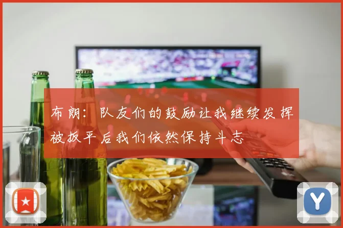 布朗：队友们的鼓励让我继续发挥被扳平后我们依然保持斗志