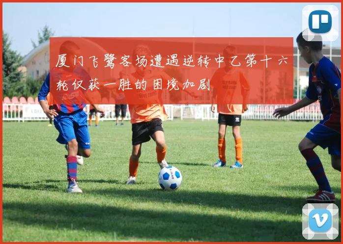 厦门飞鹭客场遭遇逆转中乙第十六轮仅获一胜的困境加剧