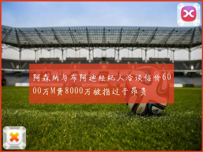 阿森纳与布阿迪经纪人洽谈估价6000万M费8000万被指过于昂贵