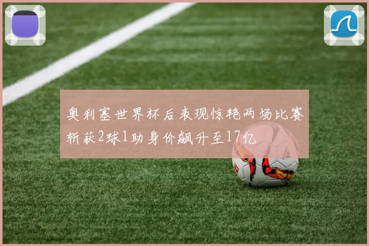 奥利塞世界杯后表现惊艳两场比赛斩获2球1助身价飙升至17亿